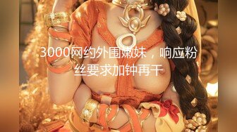 3000网约外围嫩妹，响应粉丝要求加钟再干