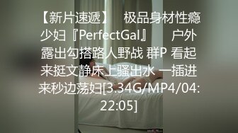 【新片速遞】   极品身材性瘾少妇『PerfectGal』❤️户外露出勾搭路人野战 群P 看起来挺文静床上骚出水 一插进来秒边荡妇[3.34G/MP4/04:22:05]