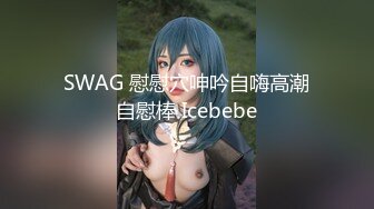 SWAG 慰慰穴呻吟自嗨高潮自慰棒 Icebebe