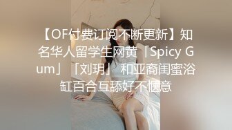 【OF付费订阅不断更新】知名华人留学生网黄「Spicy Gum」「刘玥」 和亚裔闺蜜浴缸百合互舔好不惬意