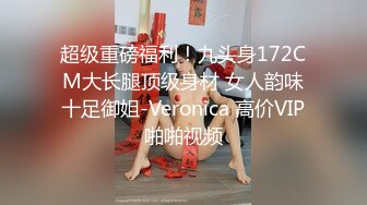 超级重磅福利！九头身172CM大长腿顶级身材 女人韵味十足御姐-Veronica 高价VIP啪啪视频