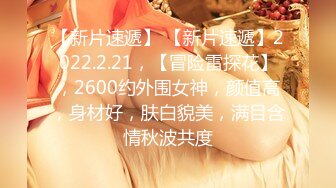 【新片速遞】 【新片速遞】2022.2.21，【冒险雷探花】，2600约外围女神，颜值高，身材好，肤白貌美，满目含情秋波共度