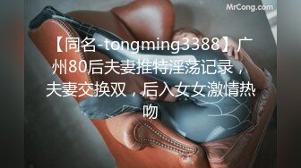 【同名-tongming3388】广州80后夫妻推特淫荡记录，夫妻交换双，后入女女激情热吻