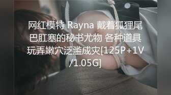 网红模特 Rayna 戴着狐狸尾巴肛塞的秘书尤物 各种道具玩弄嫩穴泛滥成灾[125P+1V/1.05G]