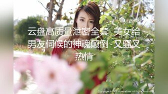 云盘高质量泄密全套  美女给男友伺候的神魂颠倒  又骚又热情