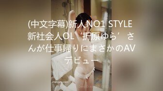 (中文字幕)新人NO1 STYLE 新社会人OL‘折原ゆら’さんが仕事帰りにまさかのAVデビュー