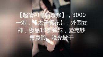 【超清AI画质增强】，3000一炮，【太子探花】，外围女神，极品19岁嫩妹，验完钞票真假，脱光被干