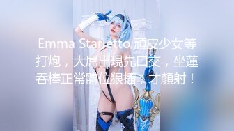 Emma Starletto 頑皮少女等打炮，大屌出現先口交，坐蓮吞棒正常體位狠插，才顏射！