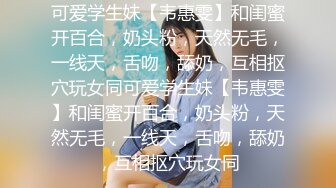 可爱学生妹【韦惠雯】和闺蜜开百合，奶头粉，天然无毛，一线天，舌吻，舔奶，互相抠穴玩女同可爱学生妹【韦惠雯】和闺蜜开百合，奶头粉，天然无毛，一线天，舌吻，舔奶，互相抠穴玩女同