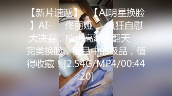 【新片速遞】   【AI明星换脸】AI-❤️佟丽娅❤️疯狂自慰大决赛，喷水高潮爽翻天❤️完美换脸，极品中的极品，值得收藏！[2.54G/MP4/00:44:20]