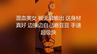 混血美女 被无套输出 这身材真好 边操边自己磨豆豆 手速超级快